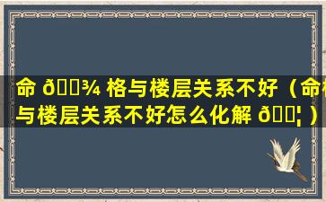 命 🌾 格与楼层关系不好（命格与楼层关系不好怎么化解 🐦 ）